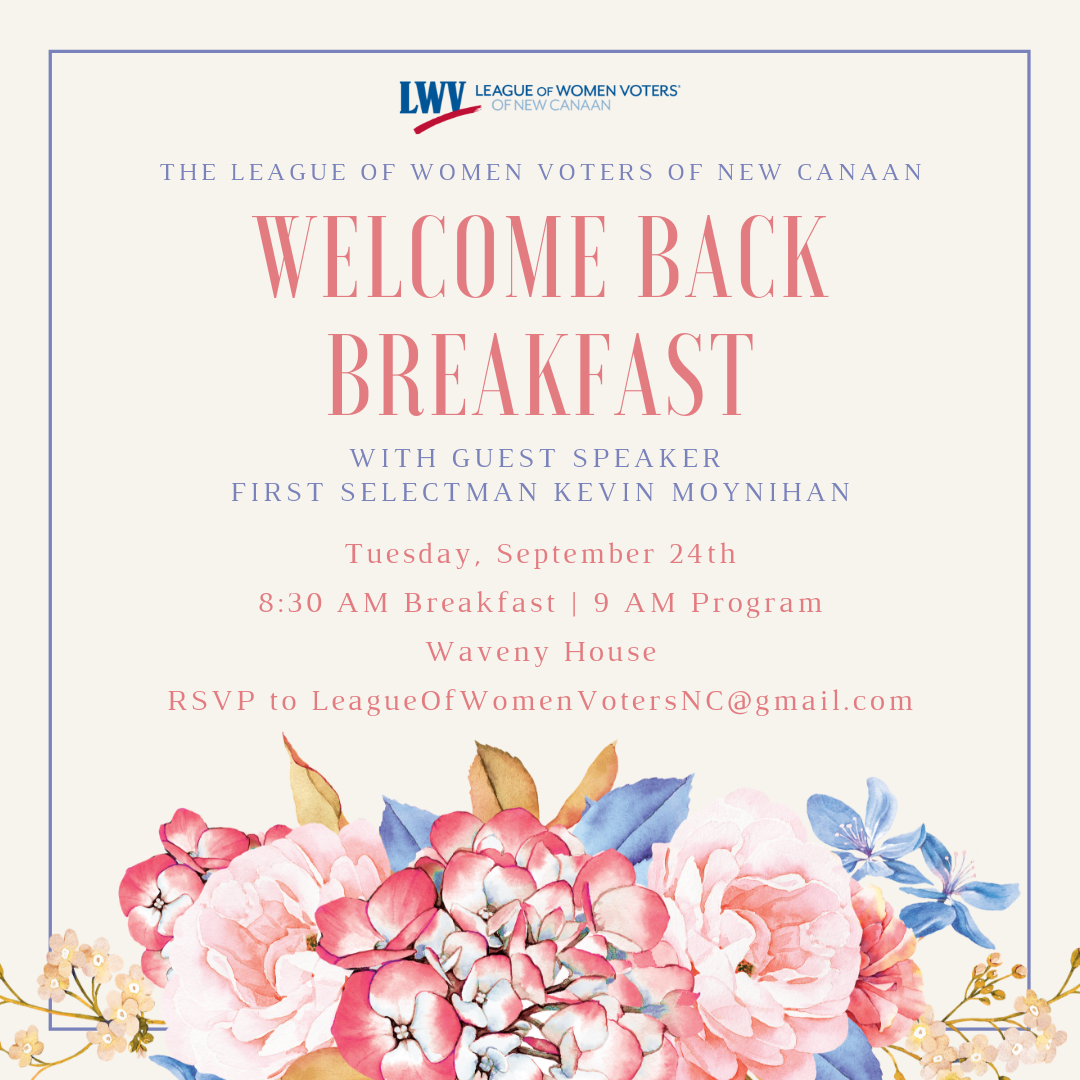 Welcome Back breakfast with guest speaker first selectman kevin moynihan. Tuesday, September 24th, 8:30 am breakfast, 9:00 am program at Waveny House. RSVP to Leagueofwomenvotersnc@gmail.com