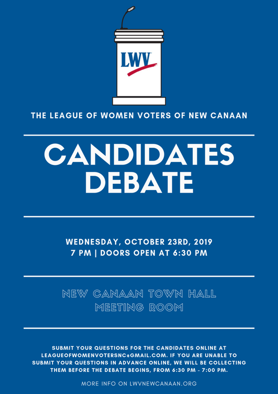 Candidates Debate on Wednesday, October 23rd, 2019 at 7:00 pm, doors open at 6:30. New Canaan Town Hall Meeting Room. Submit your questions for the candidates online at leagueofwomenvotersnc@gmail.com. If you are unable to submit your questions in advance online, we will be collecting them before the debate begins, from 6:30 to 7:00
